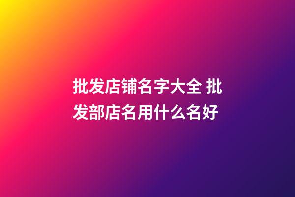 批发店铺名字大全 批发部店名用什么名好